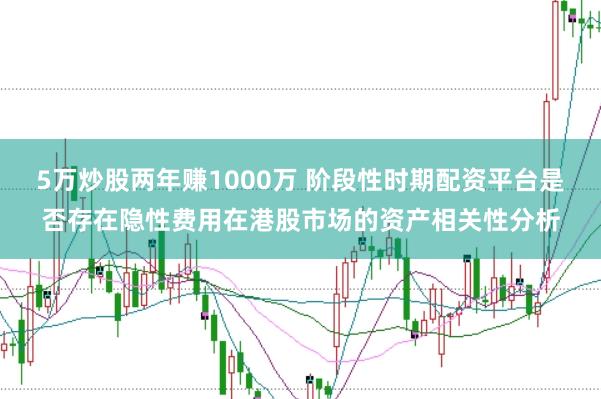 5万炒股两年赚1000万 阶段性时期配资平台是否存在隐性费用在港股市场的资产相关性分析