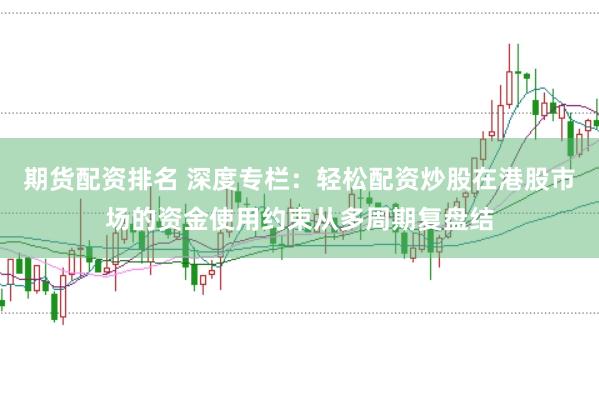 期货配资排名 深度专栏：轻松配资炒股在港股市场的资金使用约束从多周期复盘结