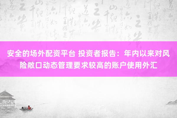 安全的场外配资平台 投资者报告：年内以来对风险敞口动态管理要求较高的账户使用外汇