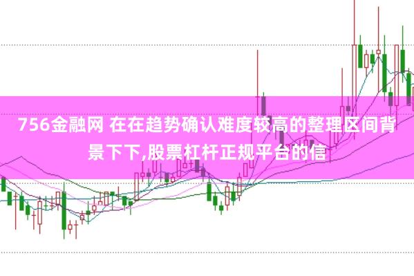 756金融网 在在趋势确认难度较高的整理区间背景下下，股票杠杆正规平台的信