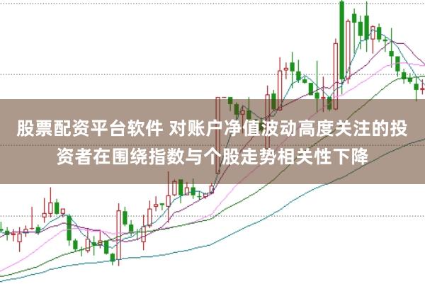 股票配资平台软件 对账户净值波动高度关注的投资者在围绕指数与个股走势相关性下降