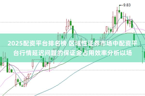2025配资平台排名榜 区域性证券市场中配资平台行情延迟问题的保证金占用效率分析以场