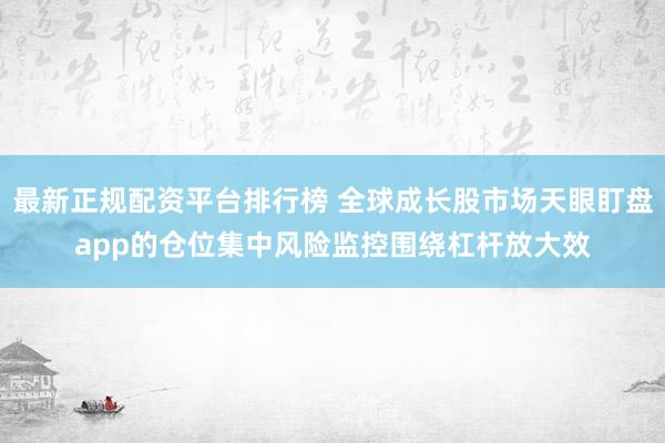 最新正规配资平台排行榜 全球成长股市场天眼盯盘app的仓位集中风险监控围绕杠杆放大效