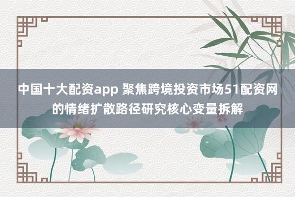 中国十大配资app 聚焦跨境投资市场51配资网的情绪扩散路径研究核心变量拆解