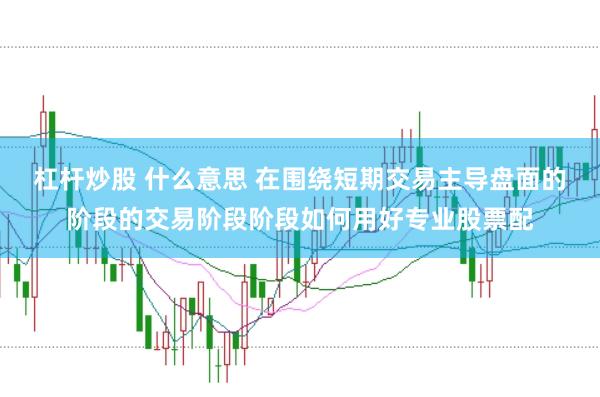 杠杆炒股 什么意思 在围绕短期交易主导盘面的阶段的交易阶段阶段如何用好专业股票配