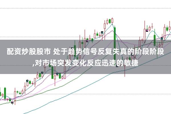 配资炒股股市 处于趋势信号反复失真的阶段阶段，对市场突发变化反应迅速的敏捷