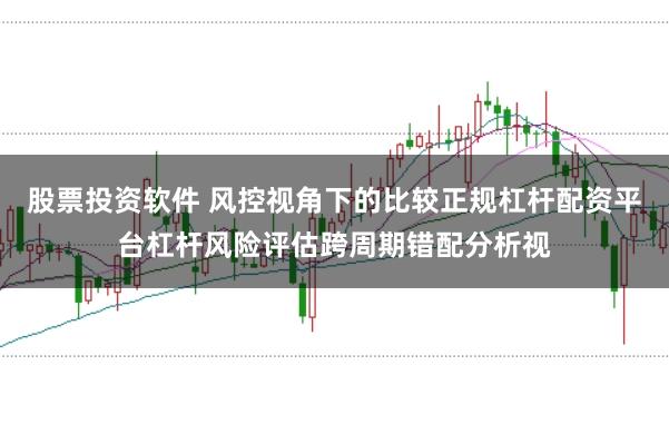 股票投资软件 风控视角下的比较正规杠杆配资平台杠杆风险评估跨周期错配分析视