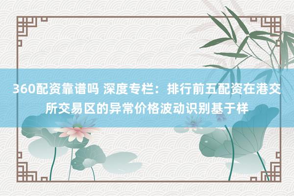 360配资靠谱吗 深度专栏：排行前五配资在港交所交易区的异常价格波动识别基于样