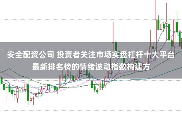 安全配资公司 投资者关注市场实盘杠杆十大平台最新排名榜的情绪波动指数构建方