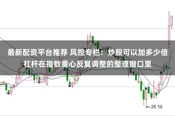 最新配资平台推荐 风控专栏：炒股可以加多少倍杠杆在指数重心反复调整的整理窗口里