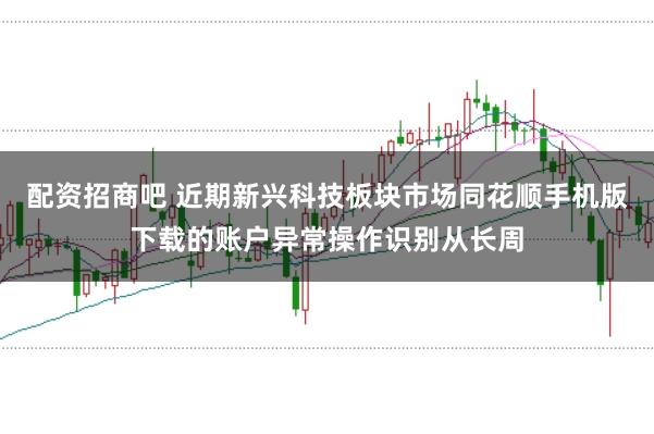 配资招商吧 近期新兴科技板块市场同花顺手机版下载的账户异常操作识别从长周