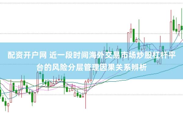 配资开户网 近一段时间海外交易市场炒股杠杆平台的风险分层管理因果关系辨析