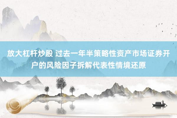 放大杠杆炒股 过去一年半策略性资产市场证券开户的风险因子拆解代表性情境还原