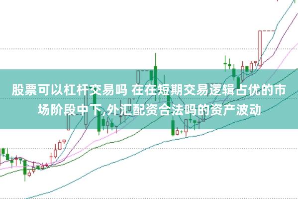 股票可以杠杆交易吗 在在短期交易逻辑占优的市场阶段中下,外汇配资合法吗的资产波动