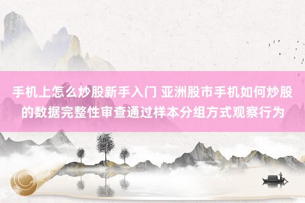 手机上怎么炒股新手入门 亚洲股市手机如何炒股的数据完整性审查通过样本分组方式观察行为