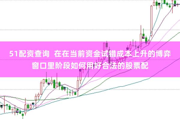 51配资查询  在在当前资金试错成本上升的博弈窗口里阶段如何用好合法的股票配