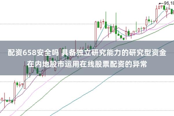 配资658安全吗 具备独立研究能力的研究型资金在内地股市运用在线股票配资的异常