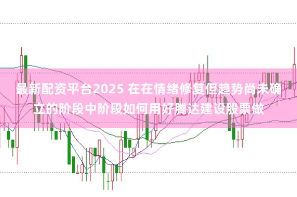 最新配资平台2025 在在情绪修复但趋势尚未确立的阶段中阶段如何用好腾达建设股票做