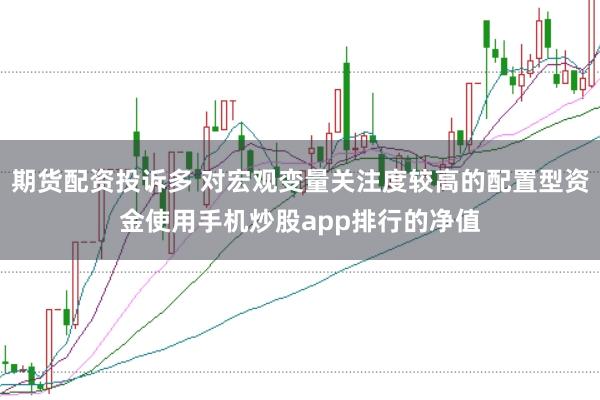 期货配资投诉多 对宏观变量关注度较高的配置型资金使用手机炒股app排行的净值