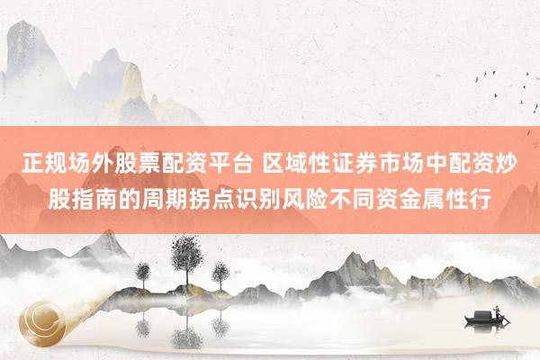 正规场外股票配资平台 区域性证券市场中配资炒股指南的周期拐点识别风险不同资金属性行