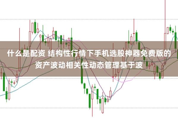 什么是配资 结构性行情下手机选股神器免费版的资产波动相关性动态管理基于波