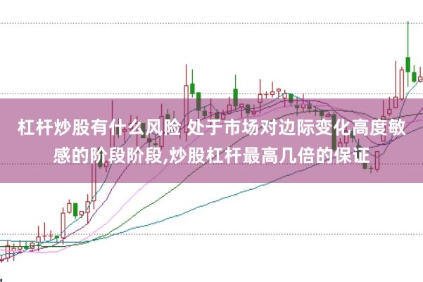 杠杆炒股有什么风险 处于市场对边际变化高度敏感的阶段阶段，炒股杠杆最高几倍的保证
