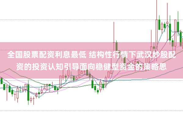 全国股票配资利息最低 结构性行情下武汉炒股配资的投资认知引导面向稳健型资金的策略思