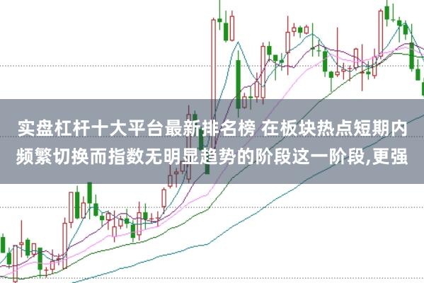 实盘杠杆十大平台最新排名榜 在板块热点短期内频繁切换而指数无明显趋势的阶段这一阶段，更强
