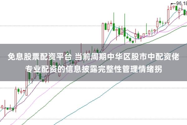 免息股票配资平台 当前周期中华区股市中配资佬专业配资的信息披露完整性管理情绪拐