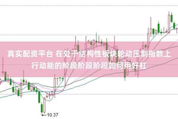 真实配资平台 在处于结构性板块轮动压制指数上行动能的阶段阶段阶段如何用好杠