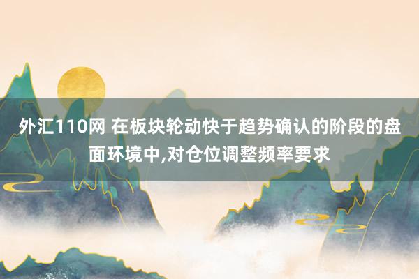 外汇110网 在板块轮动快于趋势确认的阶段的盘面环境中，对仓位调整频率要求