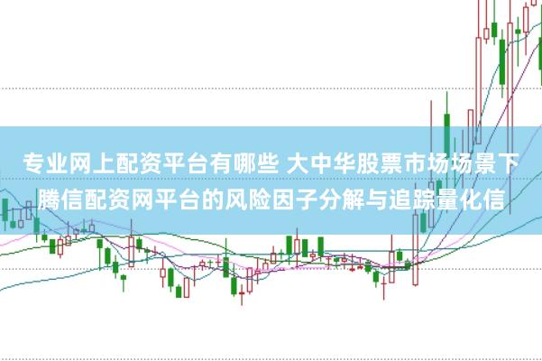 专业网上配资平台有哪些 大中华股票市场场景下腾信配资网平台的风险因子分解与追踪量化信