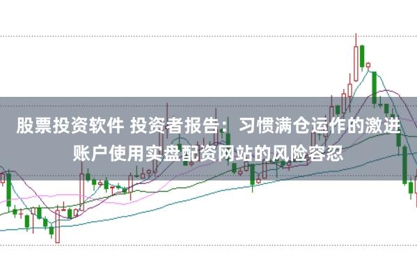 股票投资软件 投资者报告:习惯满仓运作的激进账户使用实盘配资网站的风险容忍