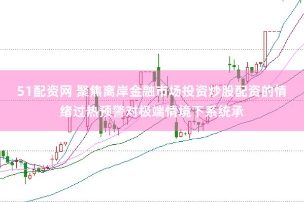 51配资网 聚焦离岸金融市场投资炒股配资的情绪过热预警对极端情境下系统承
