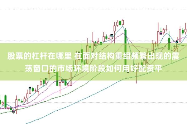 股票的杠杆在哪里 在面对结构重组频繁出现的震荡窗口的市场环境阶段如何用好配资平