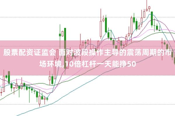 股票配资证监会 面对波段操作主导的震荡周期的市场环境，10倍杠杆一天能挣50