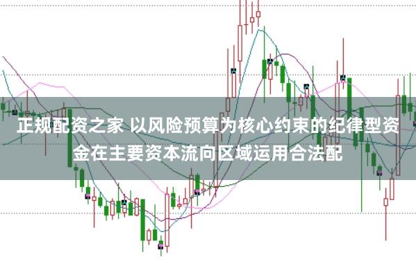 正规配资之家 以风险预算为核心约束的纪律型资金在主要资本流向区域运用合法配