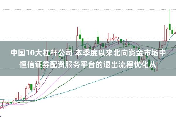 中国10大杠杆公司 本季度以来北向资金市场中恒信证券配资服务平台的退出流程优化从