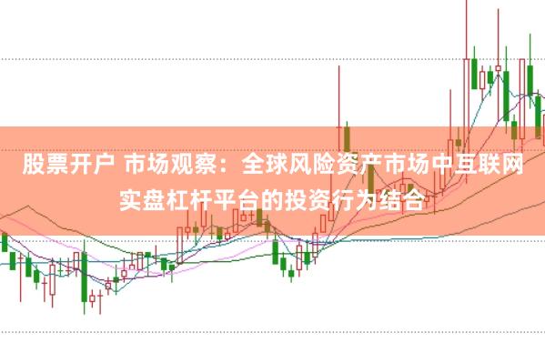股票开户 市场观察：全球风险资产市场中互联网实盘杠杆平台的投资行为结合