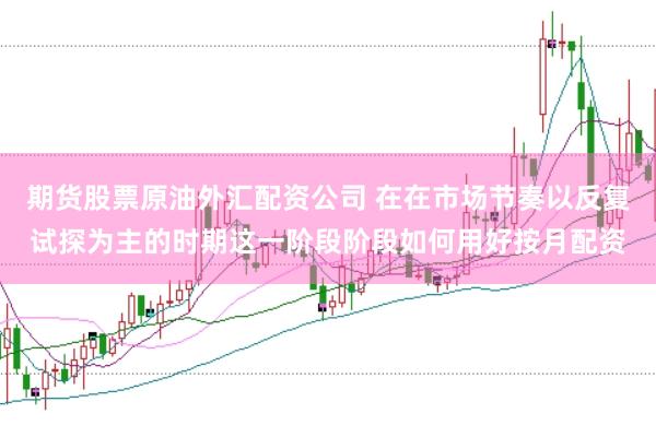 期货股票原油外汇配资公司 在在市场节奏以反复试探为主的时期这一阶段阶段如何用好按月配资