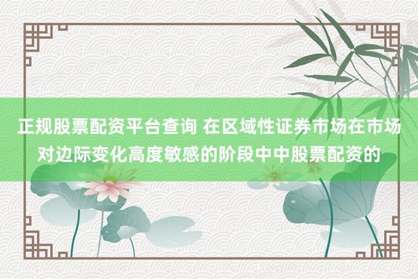 正规股票配资平台查询 在区域性证券市场在市场对边际变化高度敏感的阶段中中股票配资的