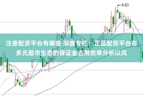 注册配资平台有哪些 深度专栏：正品配资平台在多元股市生态的保证金占用效率分析以风
