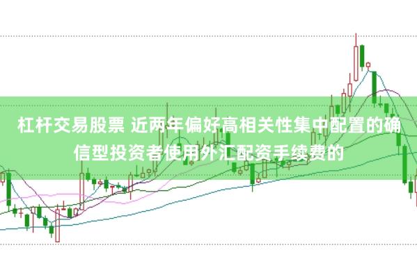 杠杆交易股票 近两年偏好高相关性集中配置的确信型投资者使用外汇配资手续费的