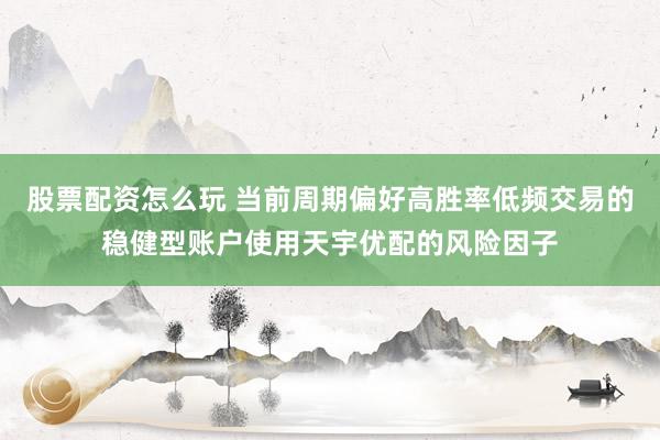 股票配资怎么玩 当前周期偏好高胜率低频交易的稳健型账户使用天宇优配的风险因子