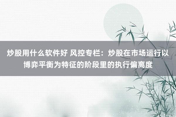 炒股用什么软件好 风控专栏：炒股在市场运行以博弈平衡为特征的阶段里的执行偏离度