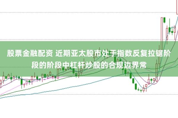股票金融配资 近期亚太股市处于指数反复拉锯阶段的阶段中杠杆炒股的合规边界常