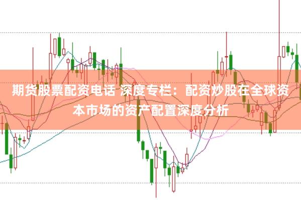 期货股票配资电话 深度专栏：配资炒股在全球资本市场的资产配置深度分析