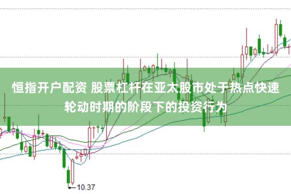 恒指开户配资 股票杠杆在亚太股市处于热点快速轮动时期的阶段下的投资行为