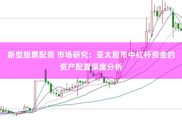 新型股票配资 市场研究：亚太股市中杠杆资金的资产配置深度分析