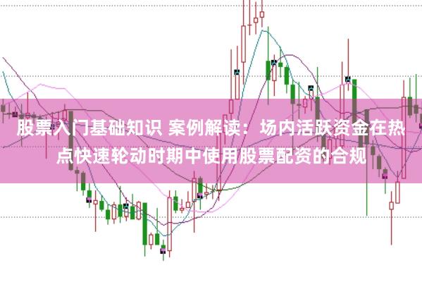 股票入门基础知识 案例解读：场内活跃资金在热点快速轮动时期中使用股票配资的合规